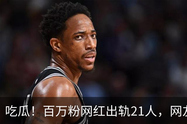 吃瓜！百万粉网红出轨21人，网友们都震惊了……