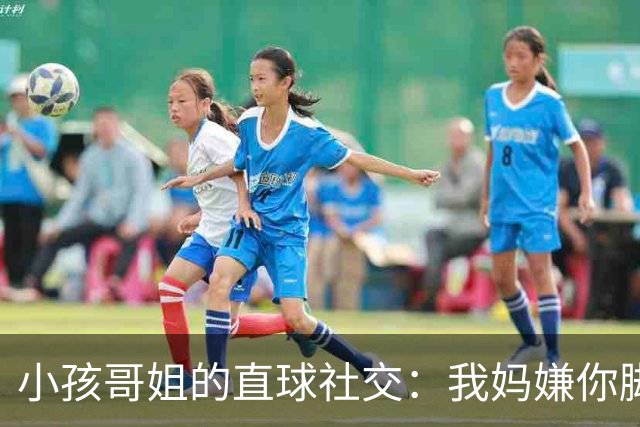 小孩哥姐的直球社交：我妈嫌你脚臭你别来，那我洗了来，行