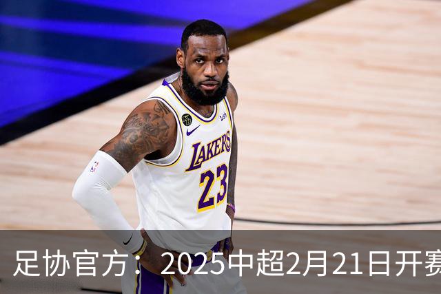 足协官方：2025中超2月21日开赛11月22日结束