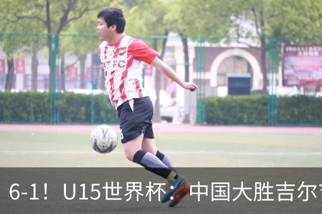 6-1！U15世界杯：中国大胜吉尔吉斯迎3连胜，明天对阵土耳其争49名